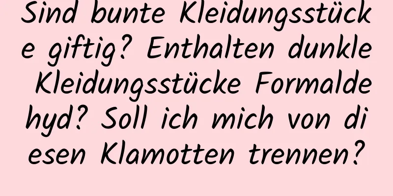 Sind bunte Kleidungsstücke giftig? Enthalten dunkle Kleidungsstücke Formaldehyd? Soll ich mich von diesen Klamotten trennen?