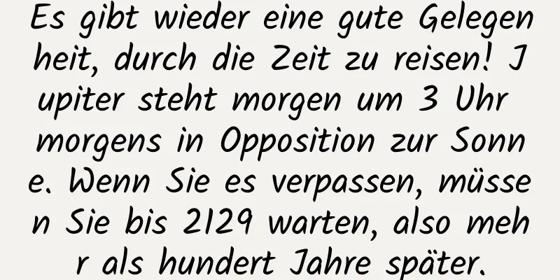 Es gibt wieder eine gute Gelegenheit, durch die Zeit zu reisen! Jupiter steht morgen um 3 Uhr morgens in Opposition zur Sonne. Wenn Sie es verpassen, müssen Sie bis 2129 warten, also mehr als hundert Jahre später.