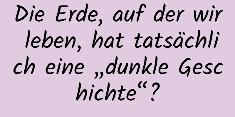 Die Erde, auf der wir leben, hat tatsächlich eine „dunkle Geschichte“?