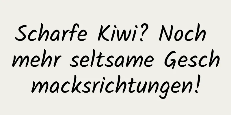 Scharfe Kiwi? Noch mehr seltsame Geschmacksrichtungen!