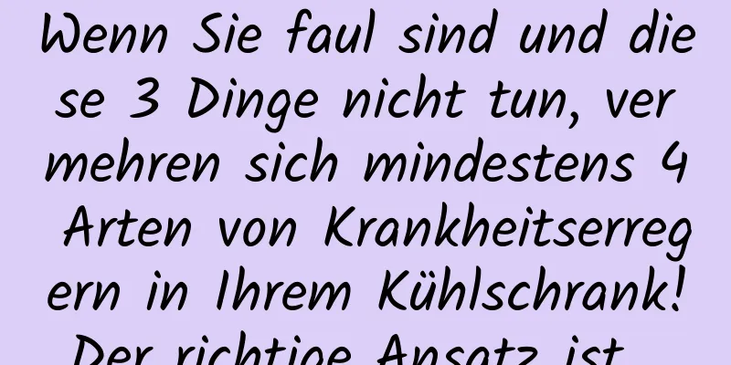 Wenn Sie faul sind und diese 3 Dinge nicht tun, vermehren sich mindestens 4 Arten von Krankheitserregern in Ihrem Kühlschrank! Der richtige Ansatz ist ...