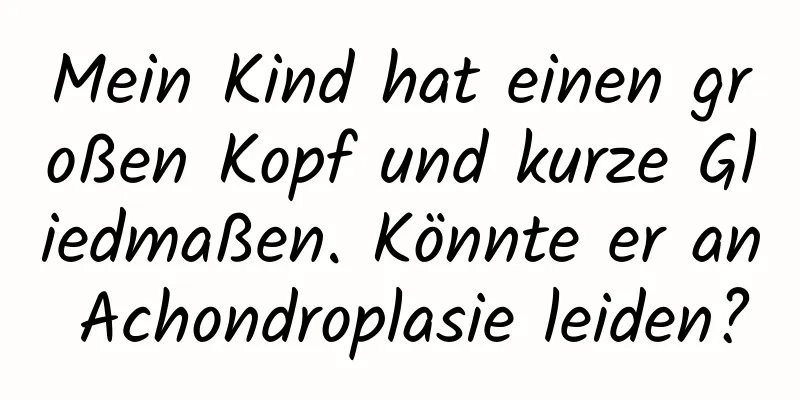 Mein Kind hat einen großen Kopf und kurze Gliedmaßen. Könnte er an Achondroplasie leiden?