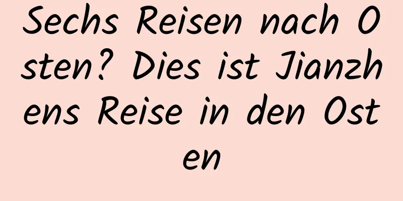 Sechs Reisen nach Osten? Dies ist Jianzhens Reise in den Osten