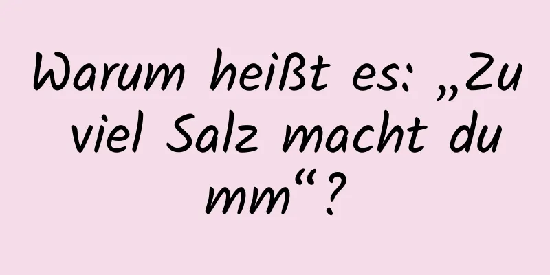 Warum heißt es: „Zu viel Salz macht dumm“?