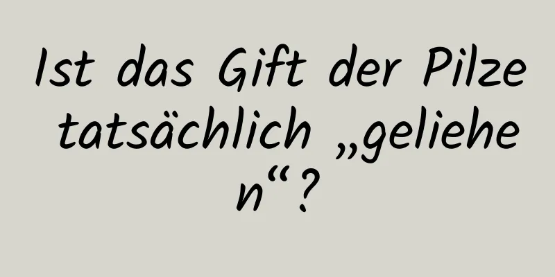 Ist das Gift der Pilze tatsächlich „geliehen“?