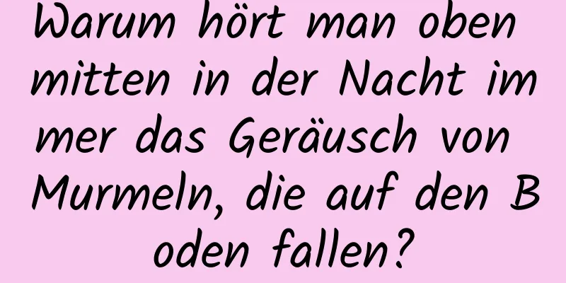 Warum hört man oben mitten in der Nacht immer das Geräusch von Murmeln, die auf den Boden fallen?