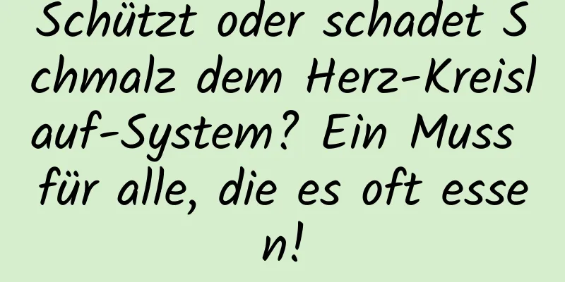 Schützt oder schadet Schmalz dem Herz-Kreislauf-System? Ein Muss für alle, die es oft essen!
