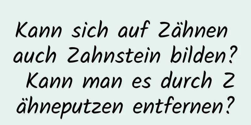 Kann sich auf Zähnen auch Zahnstein bilden? Kann man es durch Zähneputzen entfernen?