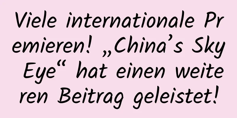 Viele internationale Premieren! „China’s Sky Eye“ hat einen weiteren Beitrag geleistet!