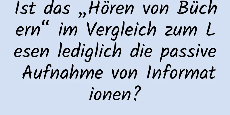Ist das „Hören von Büchern“ im Vergleich zum Lesen lediglich die passive Aufnahme von Informationen?