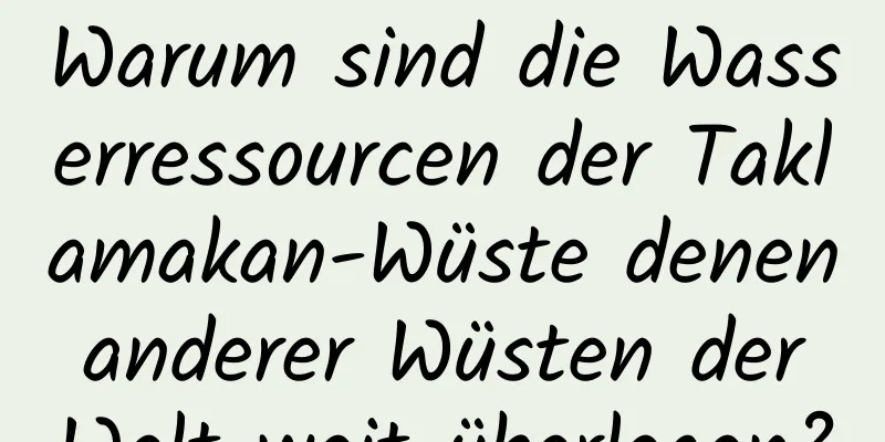 Warum sind die Wasserressourcen der Taklamakan-Wüste denen anderer Wüsten der Welt weit überlegen?