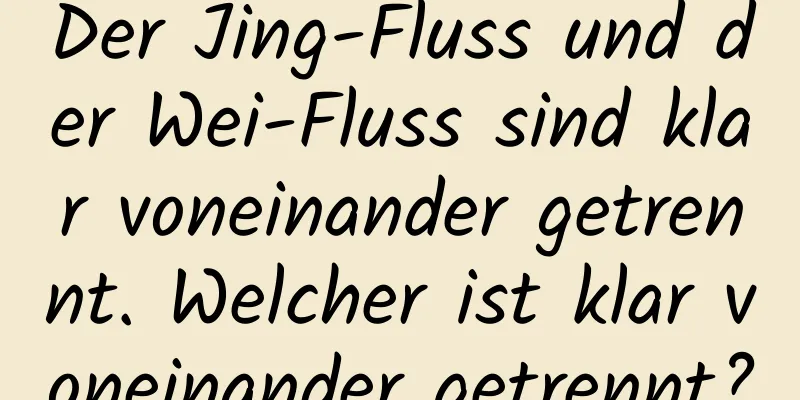 Der Jing-Fluss und der Wei-Fluss sind klar voneinander getrennt. Welcher ist klar voneinander getrennt?