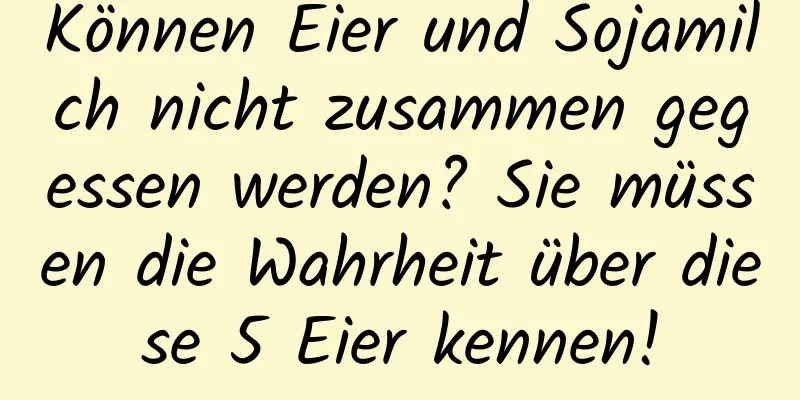Können Eier und Sojamilch nicht zusammen gegessen werden? Sie müssen die Wahrheit über diese 5 Eier kennen!