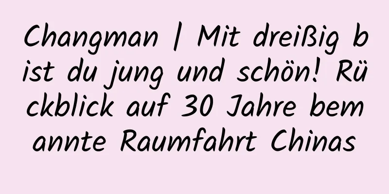 Changman | Mit dreißig bist du jung und schön! Rückblick auf 30 Jahre bemannte Raumfahrt Chinas