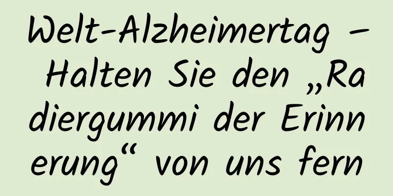 Welt-Alzheimertag – Halten Sie den „Radiergummi der Erinnerung“ von uns fern