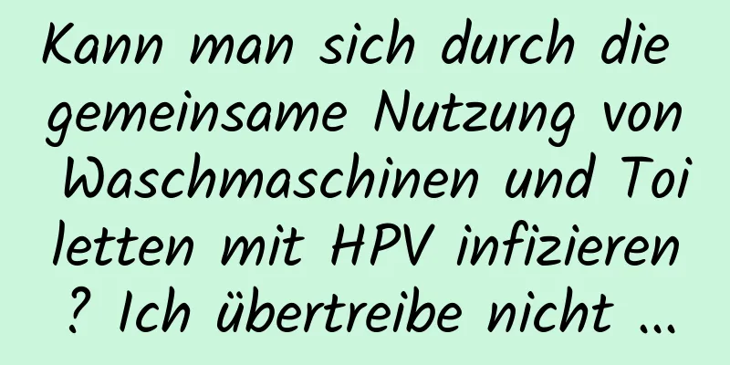 Kann man sich durch die gemeinsame Nutzung von Waschmaschinen und Toiletten mit HPV infizieren? Ich übertreibe nicht ...
