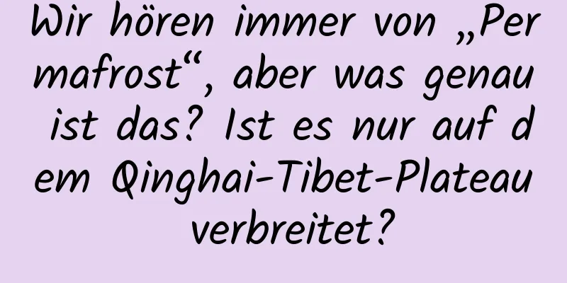 Wir hören immer von „Permafrost“, aber was genau ist das? Ist es nur auf dem Qinghai-Tibet-Plateau verbreitet?