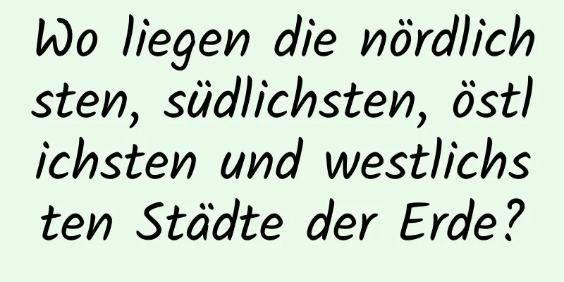 Wo liegen die nördlichsten, südlichsten, östlichsten und westlichsten Städte der Erde?