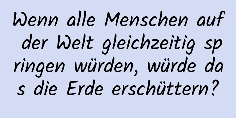 Wenn alle Menschen auf der Welt gleichzeitig springen würden, würde das die Erde erschüttern?
