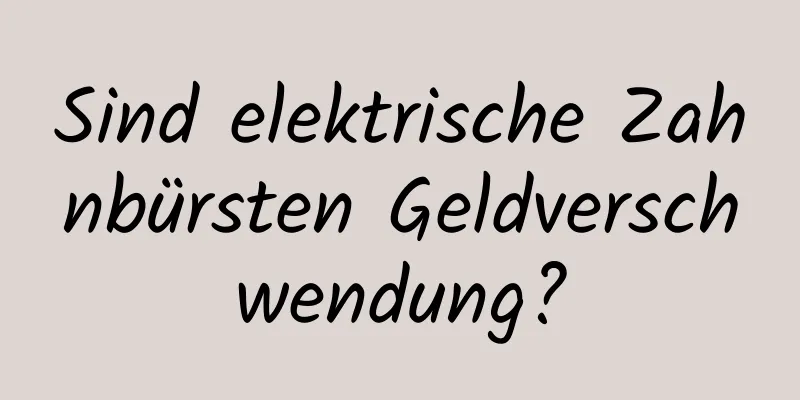 Sind elektrische Zahnbürsten Geldverschwendung?