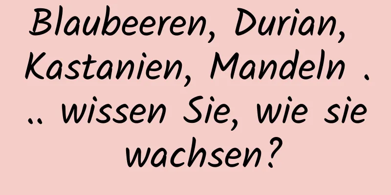 Blaubeeren, Durian, Kastanien, Mandeln ... wissen Sie, wie sie wachsen?