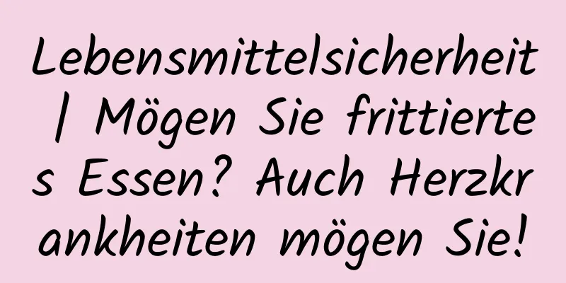Lebensmittelsicherheit | Mögen Sie frittiertes Essen? Auch Herzkrankheiten mögen Sie!