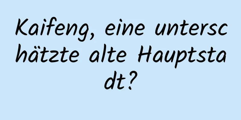Kaifeng, eine unterschätzte alte Hauptstadt?