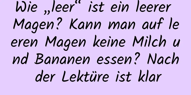 Wie „leer“ ist ein leerer Magen? Kann man auf leeren Magen keine Milch und Bananen essen? Nach der Lektüre ist klar
