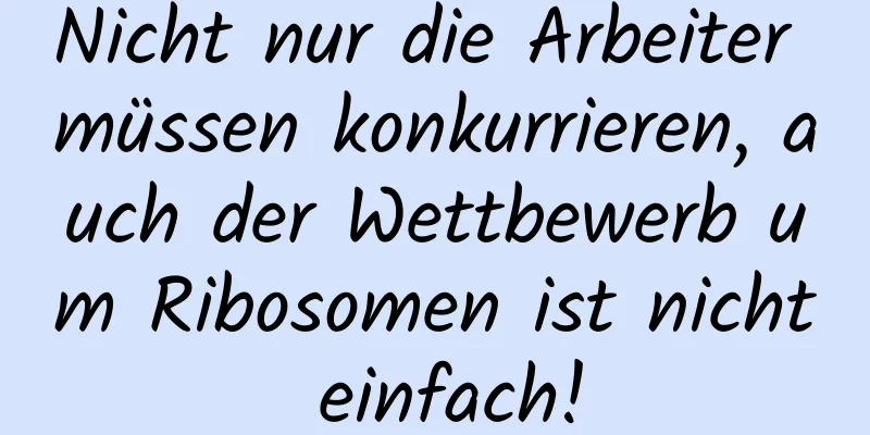Nicht nur die Arbeiter müssen konkurrieren, auch der Wettbewerb um Ribosomen ist nicht einfach!
