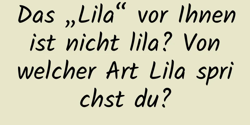 Das „Lila“ vor Ihnen ist nicht lila? Von welcher Art Lila sprichst du?