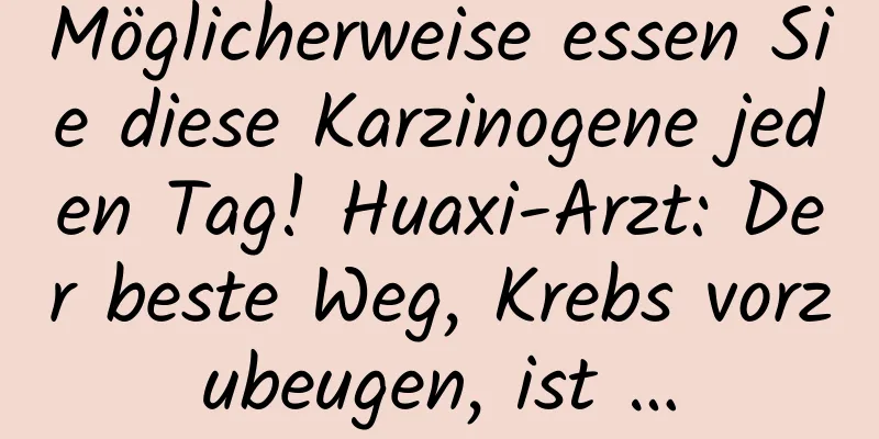 Möglicherweise essen Sie diese Karzinogene jeden Tag! Huaxi-Arzt: Der beste Weg, Krebs vorzubeugen, ist …