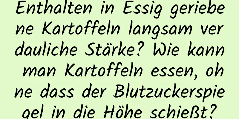 Enthalten in Essig geriebene Kartoffeln langsam verdauliche Stärke? Wie kann man Kartoffeln essen, ohne dass der Blutzuckerspiegel in die Höhe schießt?