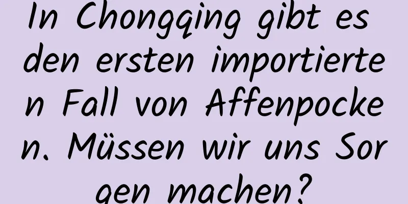 In Chongqing gibt es den ersten importierten Fall von Affenpocken. Müssen wir uns Sorgen machen?