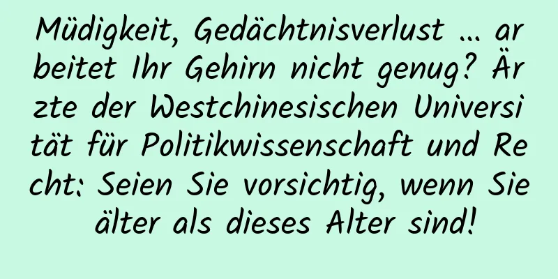 Müdigkeit, Gedächtnisverlust … arbeitet Ihr Gehirn nicht genug? Ärzte der Westchinesischen Universität für Politikwissenschaft und Recht: Seien Sie vorsichtig, wenn Sie älter als dieses Alter sind!