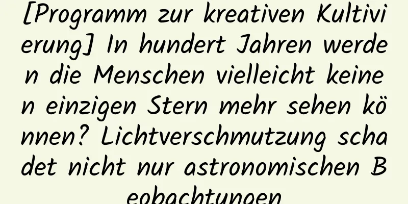 [Programm zur kreativen Kultivierung] In hundert Jahren werden die Menschen vielleicht keinen einzigen Stern mehr sehen können? Lichtverschmutzung schadet nicht nur astronomischen Beobachtungen