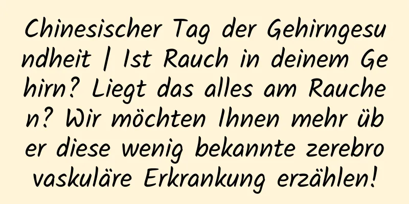 Chinesischer Tag der Gehirngesundheit | Ist Rauch in deinem Gehirn? Liegt das alles am Rauchen? Wir möchten Ihnen mehr über diese wenig bekannte zerebrovaskuläre Erkrankung erzählen!