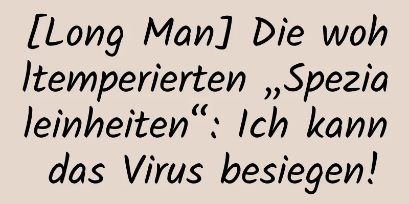 [Long Man] Die wohltemperierten „Spezialeinheiten“: Ich kann das Virus besiegen!