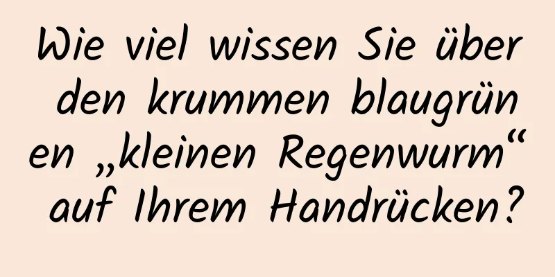 Wie viel wissen Sie über den krummen blaugrünen „kleinen Regenwurm“ auf Ihrem Handrücken?