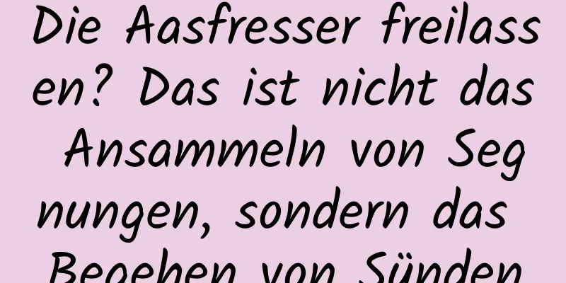 Die Aasfresser freilassen? Das ist nicht das Ansammeln von Segnungen, sondern das Begehen von Sünden