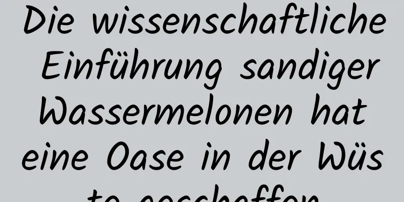 Die wissenschaftliche Einführung sandiger Wassermelonen hat eine Oase in der Wüste geschaffen