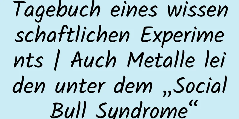Tagebuch eines wissenschaftlichen Experiments | Auch Metalle leiden unter dem „Social Bull Syndrome“