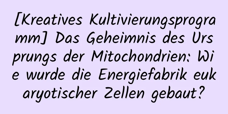 [Kreatives Kultivierungsprogramm] Das Geheimnis des Ursprungs der Mitochondrien: Wie wurde die Energiefabrik eukaryotischer Zellen gebaut?