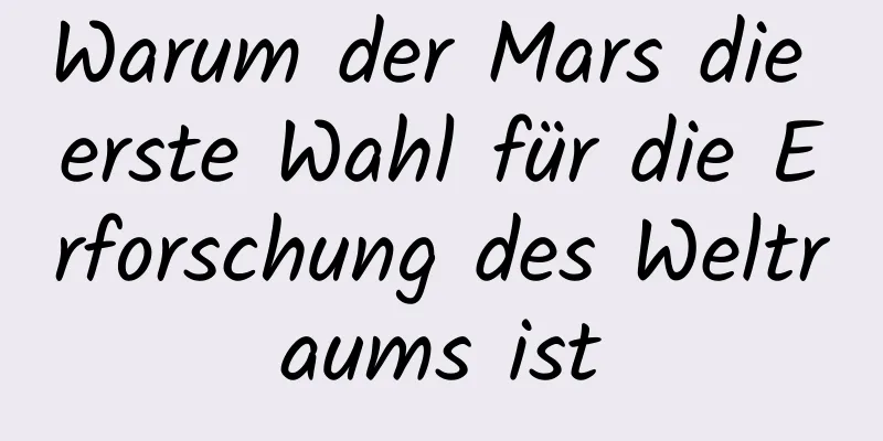 Warum der Mars die erste Wahl für die Erforschung des Weltraums ist