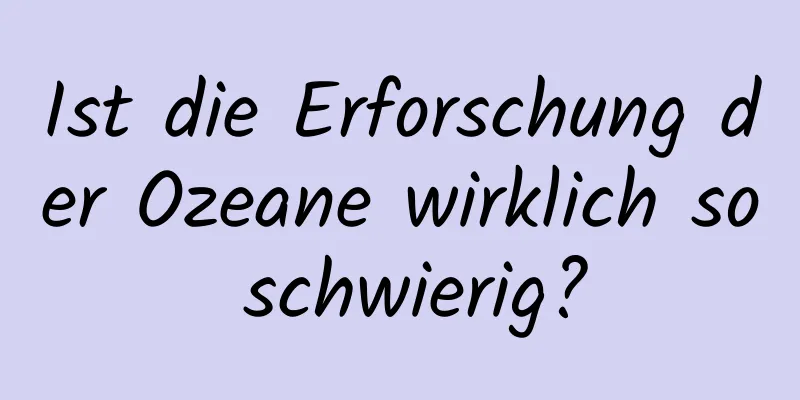 Ist die Erforschung der Ozeane wirklich so schwierig?