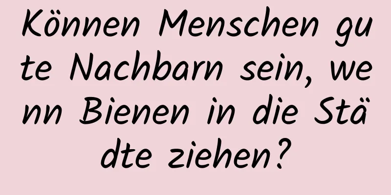 Können Menschen gute Nachbarn sein, wenn Bienen in die Städte ziehen?