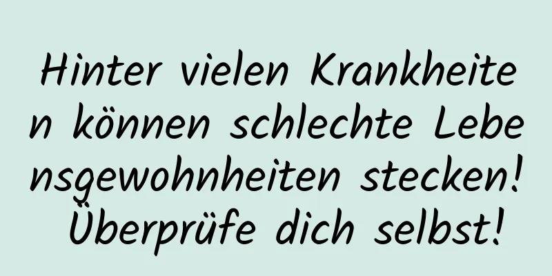 Hinter vielen Krankheiten können schlechte Lebensgewohnheiten stecken! Überprüfe dich selbst!