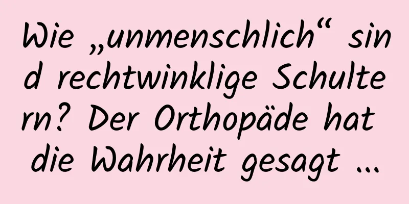 Wie „unmenschlich“ sind rechtwinklige Schultern? Der Orthopäde hat die Wahrheit gesagt ...