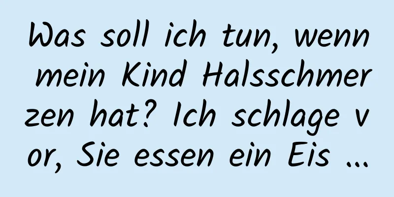Was soll ich tun, wenn mein Kind Halsschmerzen hat? Ich schlage vor, Sie essen ein Eis ...