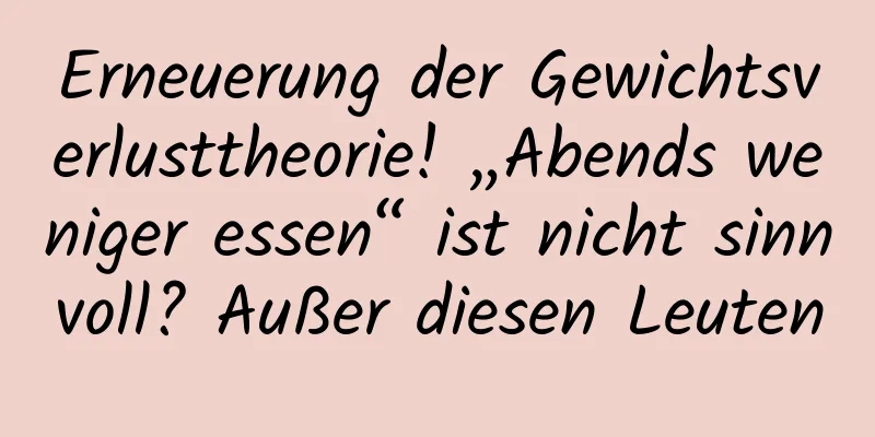 Erneuerung der Gewichtsverlusttheorie! „Abends weniger essen“ ist nicht sinnvoll? Außer diesen Leuten