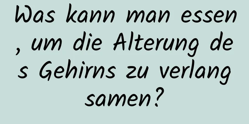 Was kann man essen, um die Alterung des Gehirns zu verlangsamen?